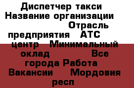 Диспетчер такси › Название организации ­ Ecolife taxi › Отрасль предприятия ­ АТС, call-центр › Минимальный оклад ­ 30 000 - Все города Работа » Вакансии   . Мордовия респ.